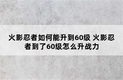 火影忍者如何能升到60级 火影忍者到了60级怎么升战力